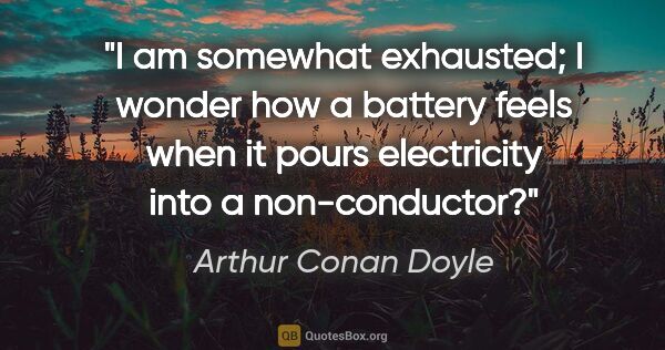 Arthur Conan Doyle quote: "I am somewhat exhausted; I wonder how a battery feels when it..."