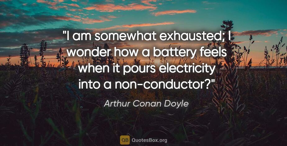Arthur Conan Doyle quote: "I am somewhat exhausted; I wonder how a battery feels when it..."