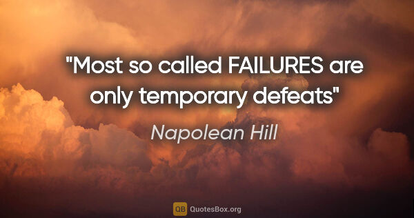 Napolean Hill quote: "Most so called FAILURES are only temporary defeats"