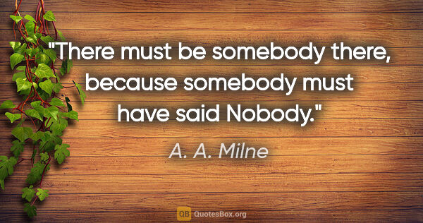 A. A. Milne quote: "There must be somebody there, because somebody must have said..."