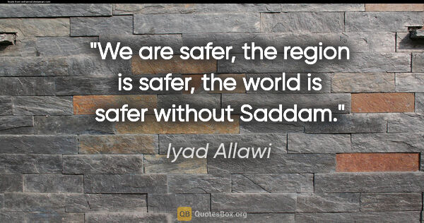 Iyad Allawi quote: "We are safer, the region is safer, the world is safer without..."