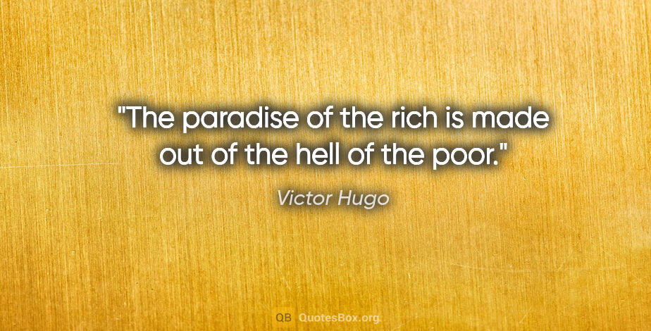 Victor Hugo quote: "The paradise of the rich is made out of the hell of the poor."