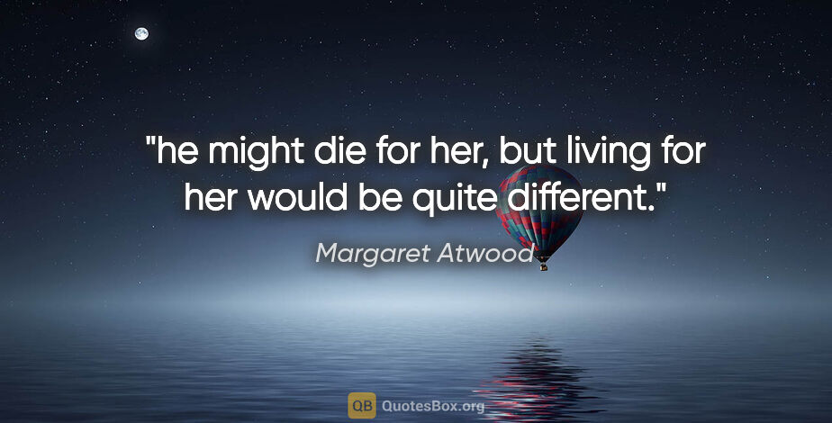 Margaret Atwood quote: "he might die for her, but living for her would be quite..."