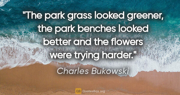 Charles Bukowski quote: "The park grass looked greener, the park benches looked better..."