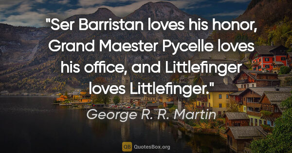 George R. R. Martin quote: "Ser Barristan loves his honor, Grand Maester Pycelle loves his..."