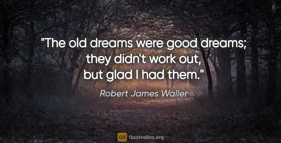 Robert James Waller quote: "The old dreams were good dreams; they didn't work out, but..."