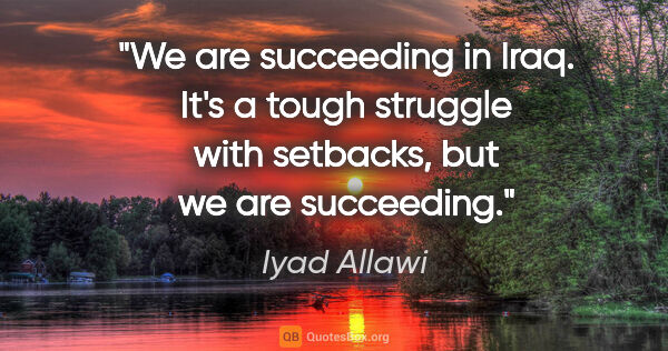 Iyad Allawi quote: "We are succeeding in Iraq. It's a tough struggle with..."