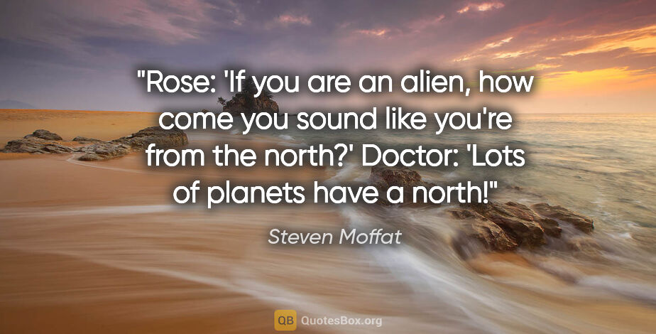 Steven Moffat quote: "Rose: 'If you are an alien, how come you sound like you're..."