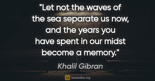 Khalil Gibran quote: "Let not the waves of the sea separate us now, and the years..."