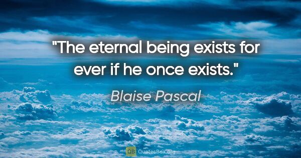 Blaise Pascal quote: "The eternal being exists for ever if he once exists."