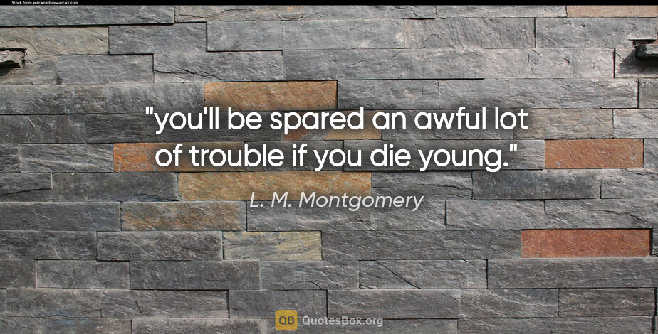 L. M. Montgomery quote: "you'll be spared an awful lot of trouble if you die young."