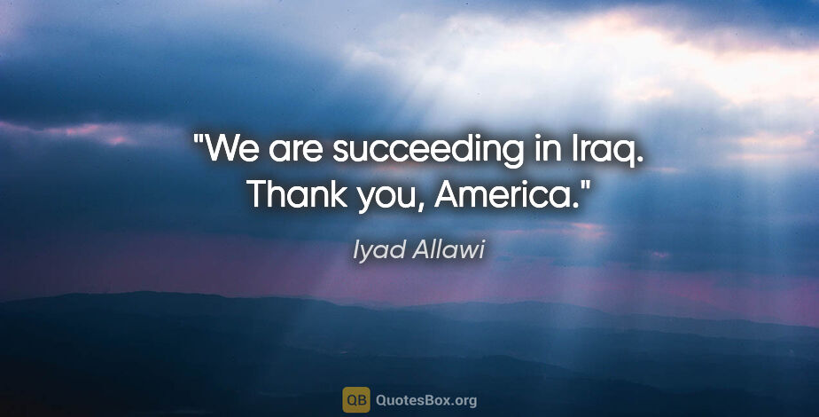 Iyad Allawi quote: "We are succeeding in Iraq. Thank you, America."