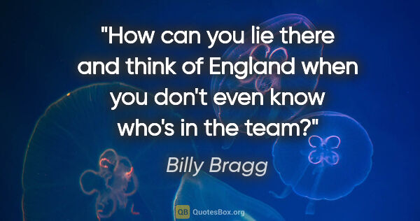 Billy Bragg quote: "How can you lie there and think of England when you don't even..."