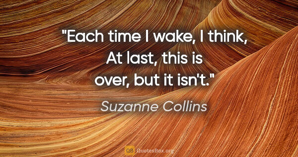 Suzanne Collins quote: "Each time I wake, I think, At last, this is over, but it isn't."