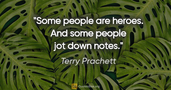 Terry Prachett quote: "Some people are heroes. And some people jot down notes."