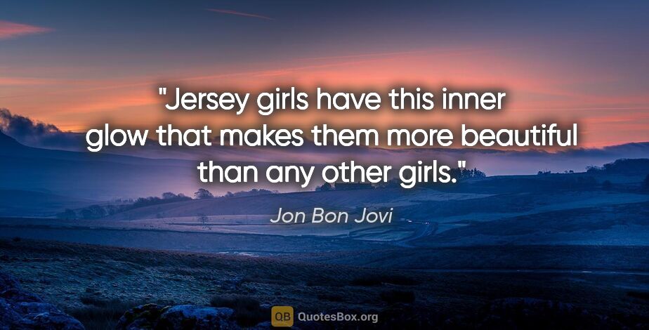 Jon Bon Jovi quote: "Jersey girls have this inner glow that makes them more..."