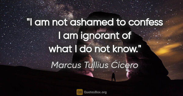 Marcus Tullius Cicero quote: "I am not ashamed to confess I am ignorant of what I do not know."