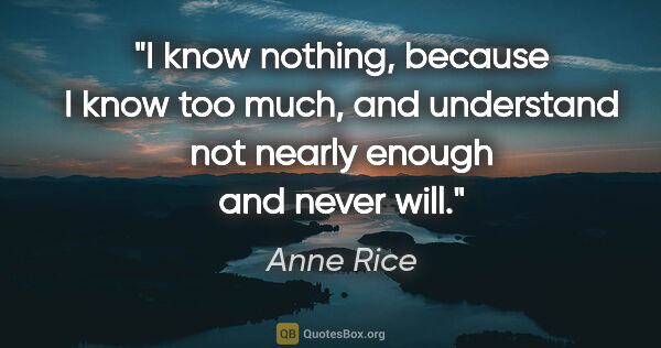Anne Rice quote: "I know nothing, because I know too much, and understand not..."