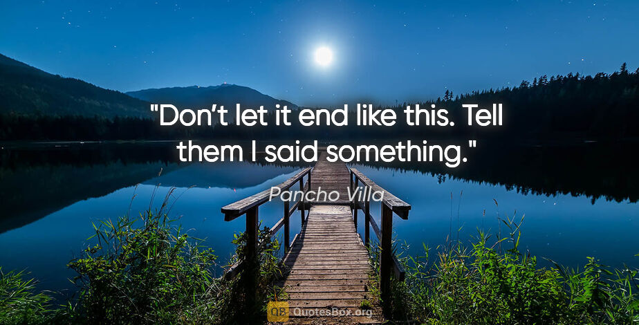 Pancho Villa quote: "Don’t let it end like this. Tell them I said something."
