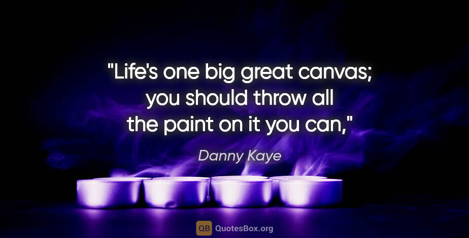 Danny Kaye quote: "Life's one big great canvas; you should throw all the paint on..."