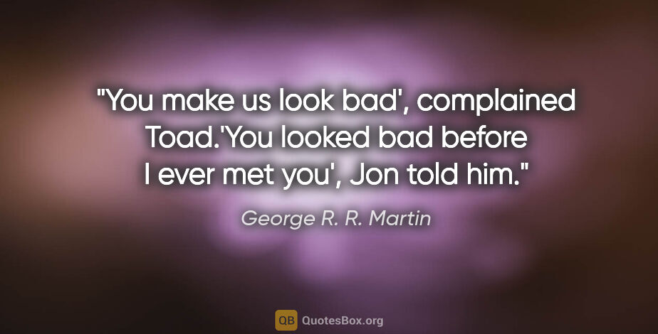 George R. R. Martin quote: "You make us look bad', complained Toad.'You looked bad before..."