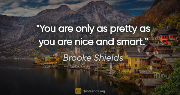 Brooke Shields quote: "You are only as pretty as you are nice and smart."