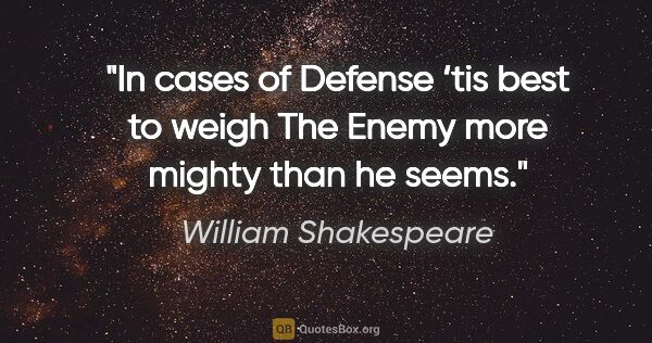 William Shakespeare quote: "In cases of Defense ‘tis best to weigh
The Enemy more mighty..."