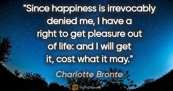 Charlotte Bronte quote: "Since happiness is irrevocably denied me, I have a right to..."