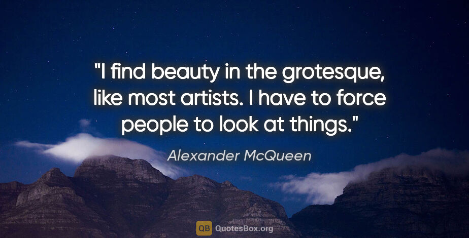 Alexander McQueen quote: "I find beauty in the grotesque, like most artists. I have to..."