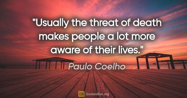 Paulo Coelho quote: "Usually the threat of death makes people a lot more aware of..."