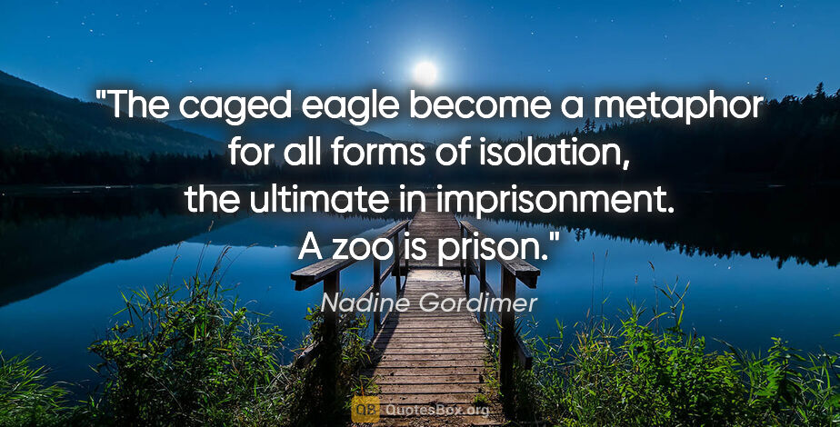 Nadine Gordimer quote: "The caged eagle become a metaphor for all forms of isolation,..."