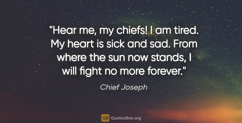 Chief Joseph quote: "Hear me, my chiefs! I am tired. My heart is sick and sad. From..."