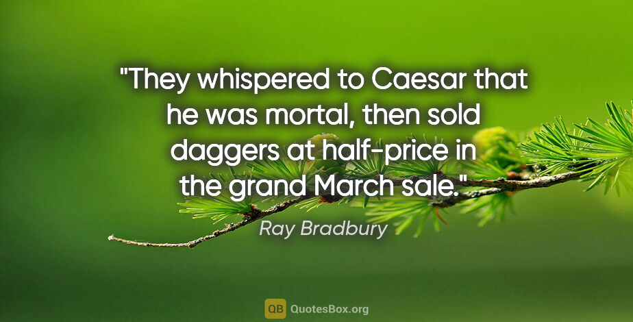 Ray Bradbury quote: "They whispered to Caesar that he was mortal, then sold daggers..."