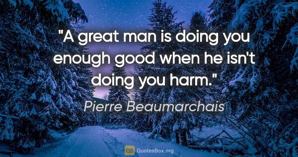 Pierre Beaumarchais quote: "A great man is doing you enough good when he isn't doing you..."