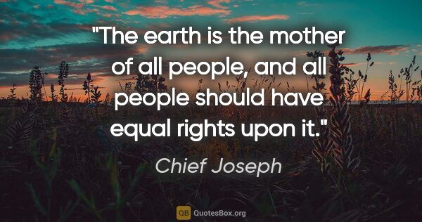 Chief Joseph quote: "The earth is the mother of all people, and all people should..."