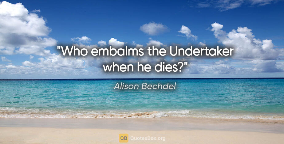 Alison Bechdel quote: "Who embalms the Undertaker when he dies?"