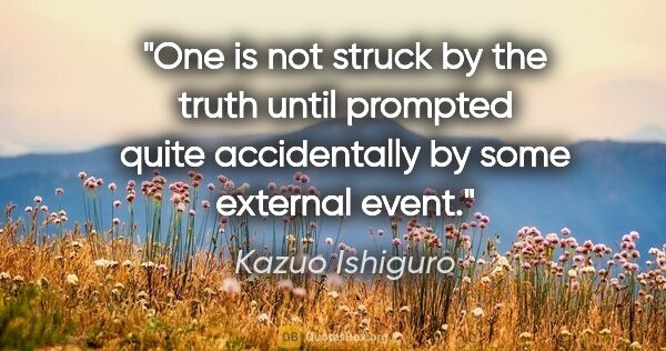 Kazuo Ishiguro quote: "One is not struck by the truth until prompted quite..."