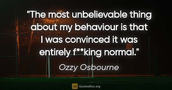 Ozzy Osbourne quote: "The most unbelievable thing about my behaviour is that I was..."