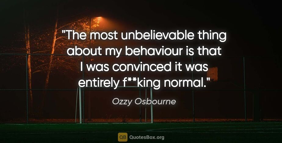 Ozzy Osbourne quote: "The most unbelievable thing about my behaviour is that I was..."