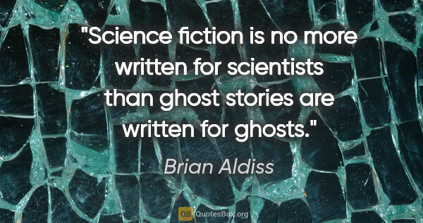 Brian Aldiss quote: "Science fiction is no more written for scientists than ghost..."