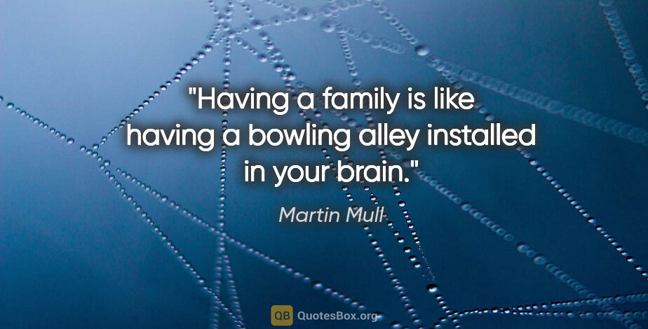 Martin Mull quote: "Having a family is like having a bowling alley installed in..."