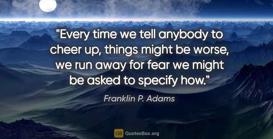 Franklin P. Adams quote: "Every time we tell anybody to cheer up, things might be worse,..."