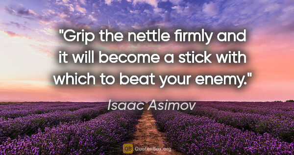 Isaac Asimov quote: "Grip the nettle firmly and it will become a stick with which..."