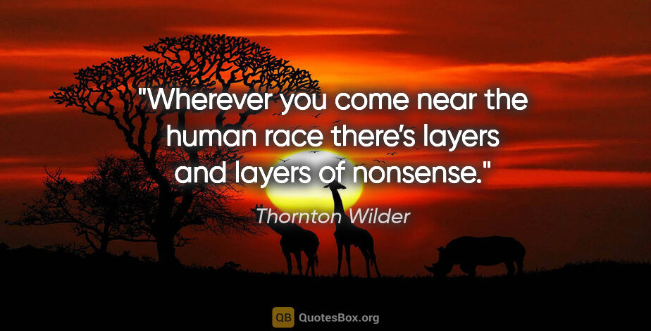 Thornton Wilder quote: "Wherever you come near the human race there’s layers and..."