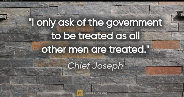 Chief Joseph quote: "I only ask of the government to be treated as all other men..."