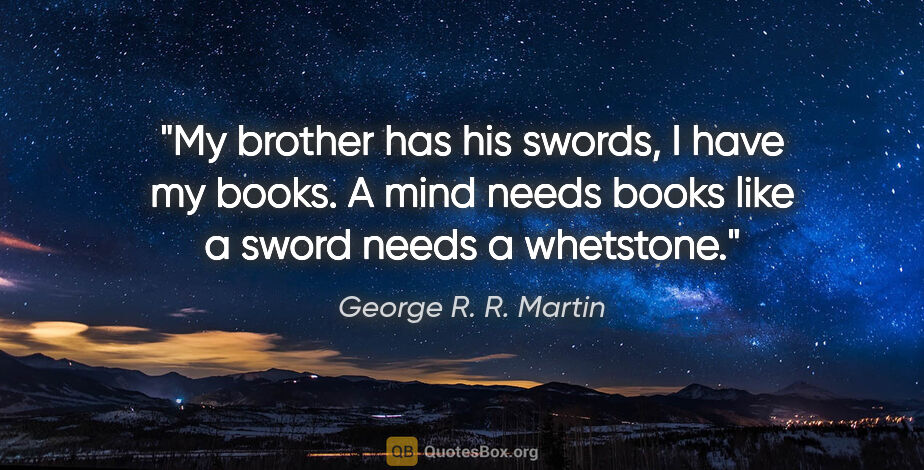 George R. R. Martin quote: "My brother has his swords, I have my books. A mind needs books..."