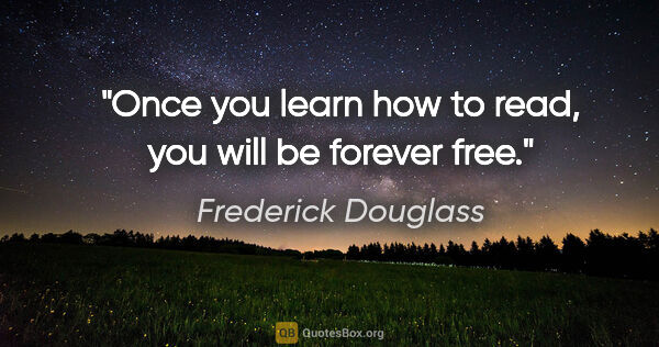 Frederick Douglass quote: "Once you learn how to read, you will be forever free."