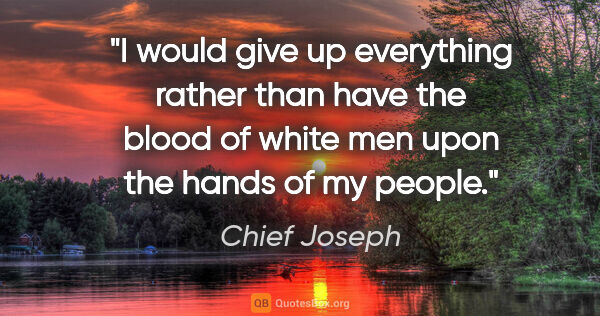 Chief Joseph quote: "I would give up everything rather than have the blood of white..."