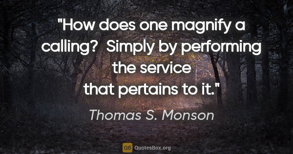 Thomas S. Monson quote: "How does one magnify a calling?  Simply by performing the..."