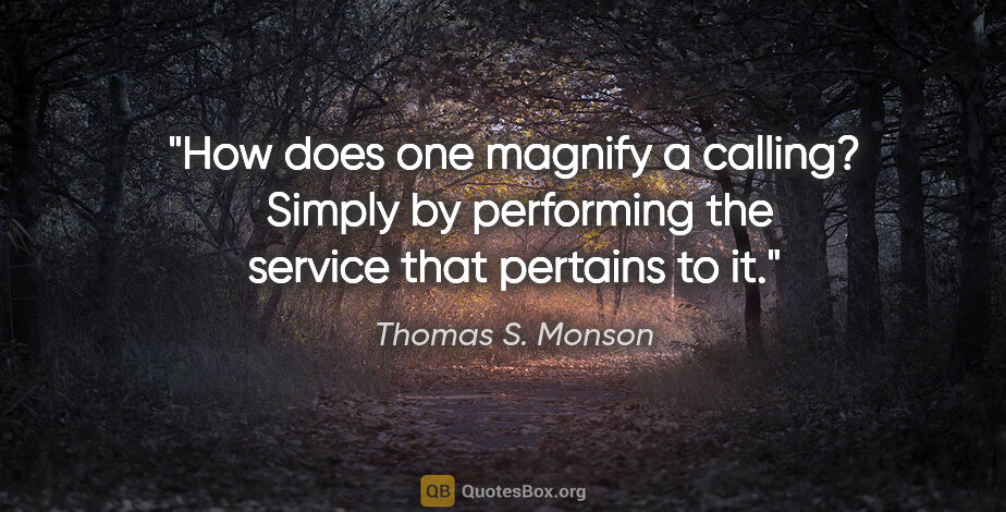 Thomas S. Monson quote: "How does one magnify a calling?  Simply by performing the..."
